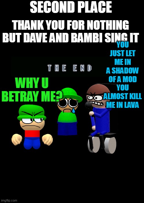 IHY Dave and Bambi have a little talking |  SECOND PLACE; THANK YOU FOR NOTHING BUT DAVE AND BAMBI SING IT; YOU JUST LET ME IN A SHADOW OF A MOD
YOU ALMOST KILL ME IN LAVA; WHY U BETRAY ME? | image tagged in dave and bambi,mario,luigi,dave,bambi,i hate you | made w/ Imgflip meme maker