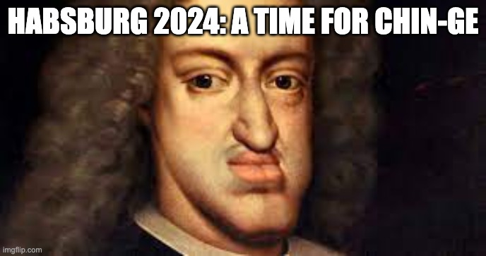 Love and Habbiness | HABSBURG 2024: A TIME FOR CHIN-GE | image tagged in love and habbiness | made w/ Imgflip meme maker