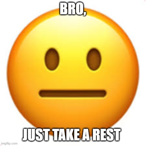 BRO, JUST TAKE A REST | image tagged in not funny | made w/ Imgflip meme maker