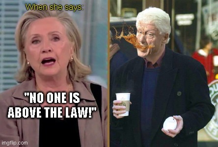 Bill Clinton reacts | When she says:; "NO ONE IS ABOVE THE LAW!" | image tagged in hillary and bill reaction,wtf hillary,bill and hillary clinton,hillary lies,the view,spit take | made w/ Imgflip meme maker