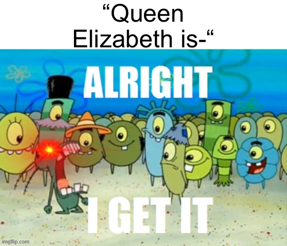 I FRICKING GET IT | “Queen Elizabeth is-“ | image tagged in alright i get it with a lazer eye,queen elizabeth | made w/ Imgflip meme maker