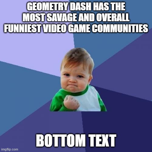 geometry dash community lol | GEOMETRY DASH HAS THE MOST SAVAGE AND OVERALL FUNNIEST VIDEO GAME COMMUNITIES; BOTTOM TEXT | image tagged in memes,success kid,geometry dash | made w/ Imgflip meme maker