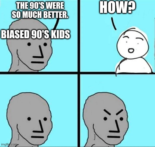 I can just feel the rage coming at me. | HOW? THE 90'S WERE SO MUCH BETTER. BIASED 90'S KIDS | image tagged in npc meme | made w/ Imgflip meme maker