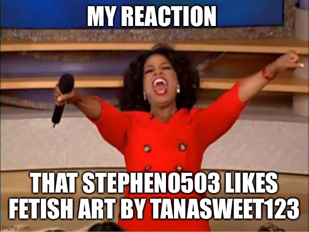Why did You Like Fetish Stephen0503 | MY REACTION; THAT STEPHEN0503 LIKES FETISH ART BY TANASWEET123 | image tagged in memes,oprah you get a,stephen0503 | made w/ Imgflip meme maker