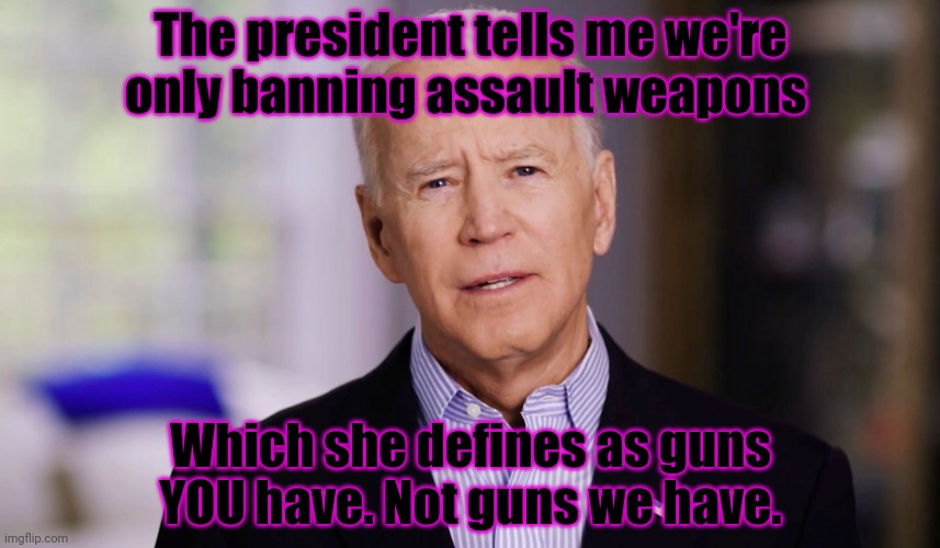 Joe Biden 2020 | The president tells me we're only banning assault weapons Which she defines as guns YOU have. Not guns we have. | image tagged in joe biden 2020 | made w/ Imgflip meme maker