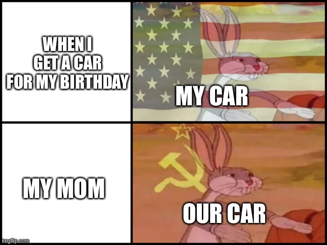 Capitalist and communist |  WHEN I GET A CAR FOR MY BIRTHDAY; MY CAR; MY MOM; OUR CAR | image tagged in capitalist and communist | made w/ Imgflip meme maker