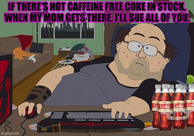Fat Discord moderator | IF THERE'S NOT CAFFEINE FREE COKE IN STOCK, WHEN MY MOM GETS THERE, I'LL SUE ALL OF YOU. | image tagged in fat discord moderator | made w/ Imgflip meme maker