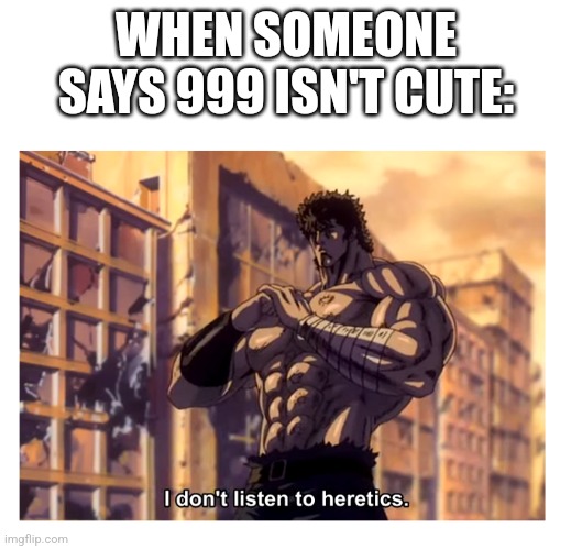 Kenshiro Versus Heretics | WHEN SOMEONE SAYS 999 ISN'T CUTE: | image tagged in kenshiro versus heretics | made w/ Imgflip meme maker