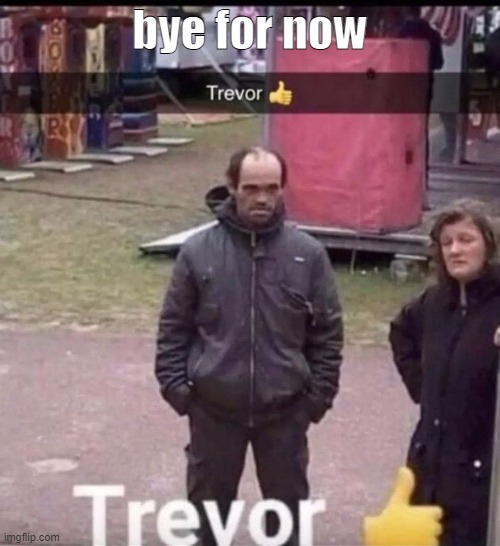 trevor |  bye for now | image tagged in trevor | made w/ Imgflip meme maker