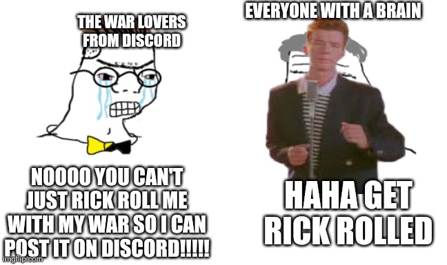 noooo you can't just | EVERYONE WITH A BRAIN; THE WAR LOVERS FROM DISCORD; NOOOO YOU CAN'T JUST RICK ROLL ME WITH MY WAR SO I CAN POST IT ON DISCORD!!!!! HAHA GET RICK ROLLED | image tagged in noooo you can't just | made w/ Imgflip meme maker