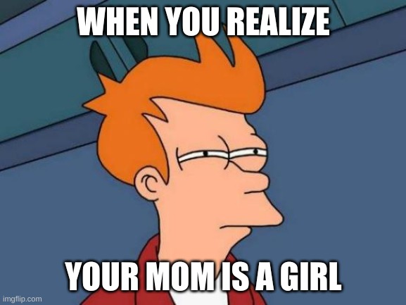 Futurama Fry | WHEN YOU REALIZE; YOUR MOM IS A GIRL | image tagged in memes,futurama fry | made w/ Imgflip meme maker