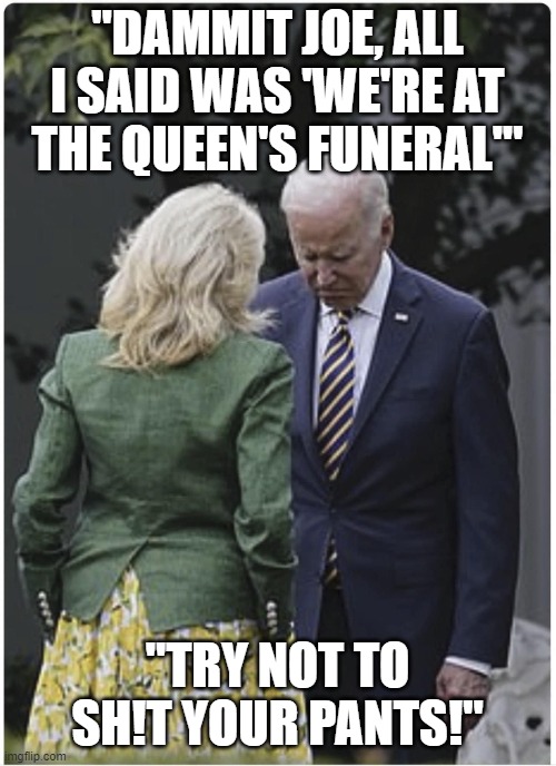 Jill's lament | "DAMMIT JOE, ALL I SAID WAS 'WE'RE AT THE QUEEN'S FUNERAL'"; "TRY NOT TO SH!T YOUR PANTS!" | image tagged in jill scolds joe biden and he pouts | made w/ Imgflip meme maker