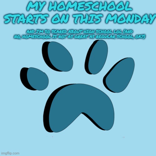 Yay... | MY HOMESCHOOL STARTS ON THIS MONDAY; AND I'M SO SCARED ABOUT HIGH SCHOOL LOL (AND NO, HOMESCHOOL IS NOT AS GREAT AS REGULAR SCHOOL, OK?) | image tagged in catpaw616 template | made w/ Imgflip meme maker