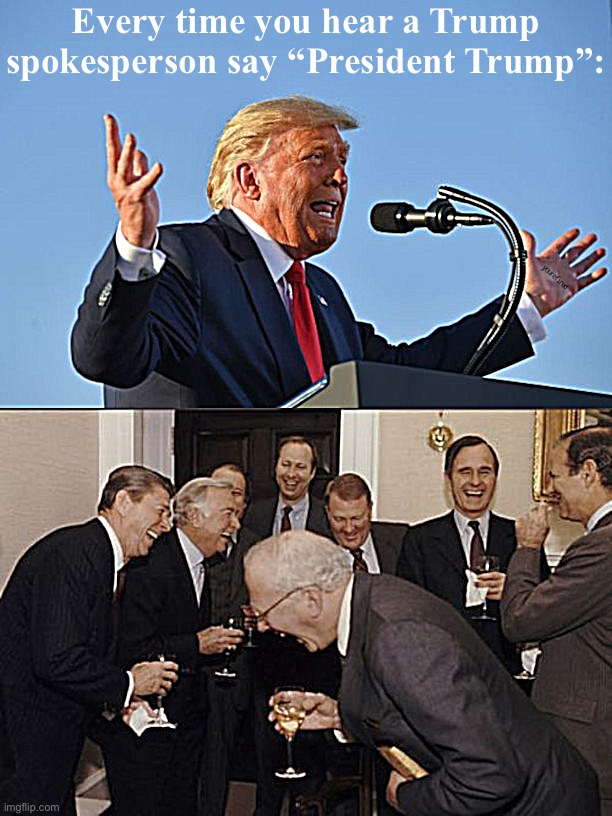 Not anymore! | Every time you hear a Trump spokesperson say “President Trump”: | image tagged in funny man | made w/ Imgflip meme maker