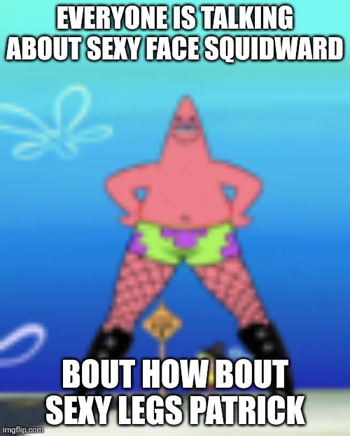 Oh no he's hawt |  EVERYONE IS TALKING ABOUT SEXY FACE SQUIDWARD; BOUT HOW BOUT SEXY LEGS PATRICK | image tagged in spongebob,patrick star | made w/ Imgflip meme maker