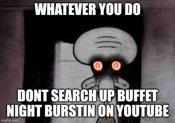 Squidward's Suicide | WHATEVER YOU DO; DONT SEARCH UP BUFFET NIGHT BURSTIN ON YOUTUBE | image tagged in squidward's suicide | made w/ Imgflip meme maker