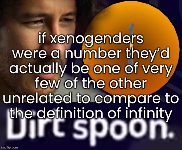 Dirt Spoon | if xenogenders were a number they’d actually be one of very few of the other unrelated to compare to the definition of infinity | made w/ Imgflip meme maker