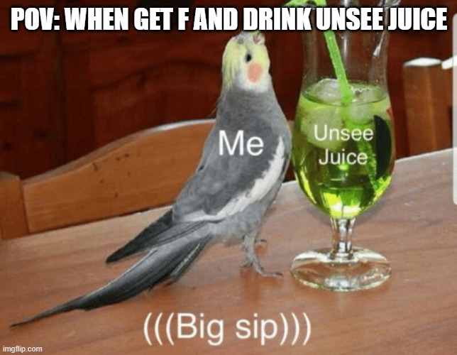 Unsee juice |  POV: WHEN GET F AND DRINK UNSEE JUICE | image tagged in unsee juice | made w/ Imgflip meme maker