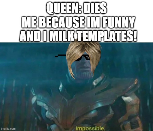 Thanos Impossible | QUEEN: DIES ME BECAUSE IM FUNNY AND I MILK TEMPLATES! | image tagged in thanos impossible | made w/ Imgflip meme maker