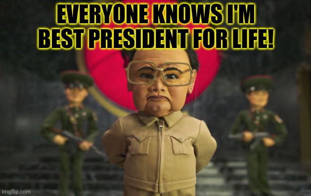 Team america Kim jong il | EVERYONE KNOWS I'M BEST PRESIDENT FOR LIFE! | image tagged in team america kim jong il | made w/ Imgflip meme maker