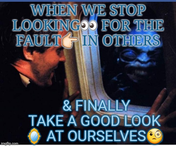 A look at the self | WHEN WE STOP LOOKING👀 FOR THE FAULT👉🏻 IN OTHERS; & FINALLY TAKE A GOOD LOOK 🪞 AT OURSELVES🧐 | image tagged in reflection | made w/ Imgflip meme maker