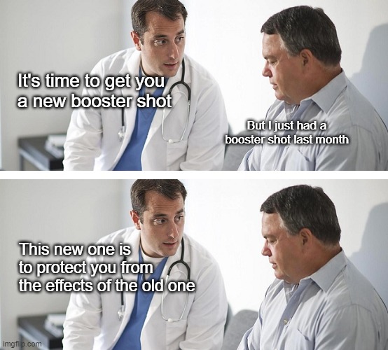 Trust me, I'm a doctuh | It's time to get you 
a new booster shot; But I just had a booster shot last month; This new one is to protect you from the effects of the old one | image tagged in doctor and patient | made w/ Imgflip meme maker