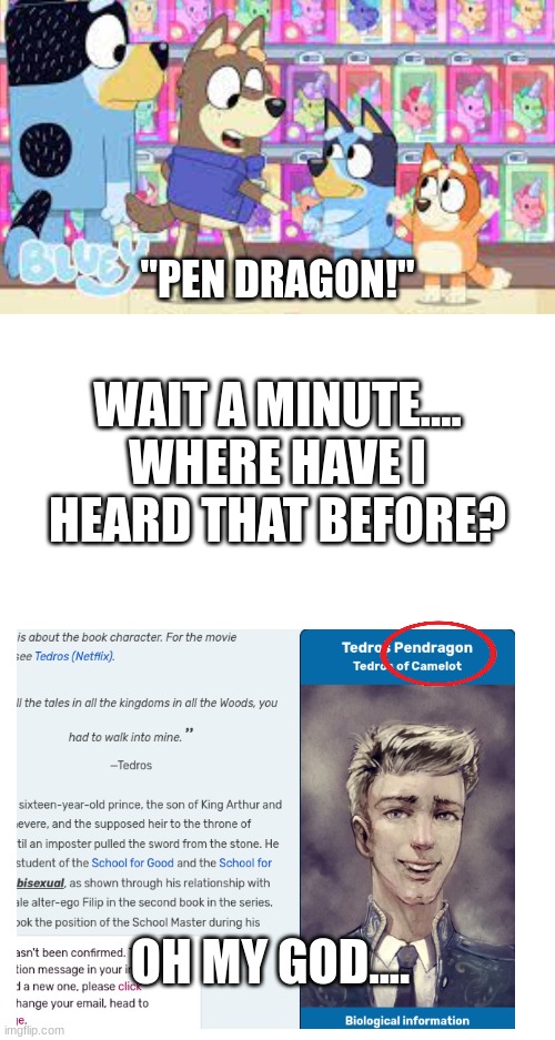 Not that they're connected in any way, but I thought it'd be nice to point out | "PEN DRAGON!"; WAIT A MINUTE....
WHERE HAVE I
HEARD THAT BEFORE? OH MY GOD.... | image tagged in blank white template,bluey | made w/ Imgflip meme maker