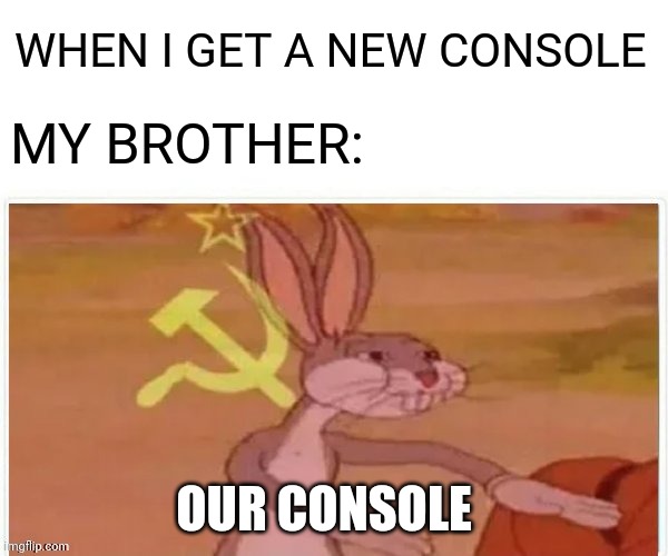 Console | WHEN I GET A NEW CONSOLE; MY BROTHER:; OUR CONSOLE | image tagged in communist bugs bunny | made w/ Imgflip meme maker