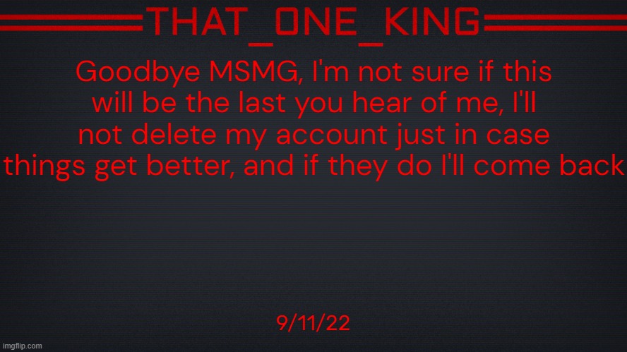 Goodbye, not forever hopefully. | Goodbye MSMG, I'm not sure if this will be the last you hear of me, I'll not delete my account just in case things get better, and if they do I'll come back; 9/11/22 | made w/ Imgflip meme maker