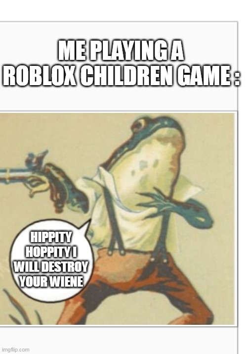 yes | ME PLAYING A ROBLOX CHILDREN GAME :; HIPPITY HOPPITY I WILL DESTROY YOUR WIENE | image tagged in hippity hoppity blank | made w/ Imgflip meme maker