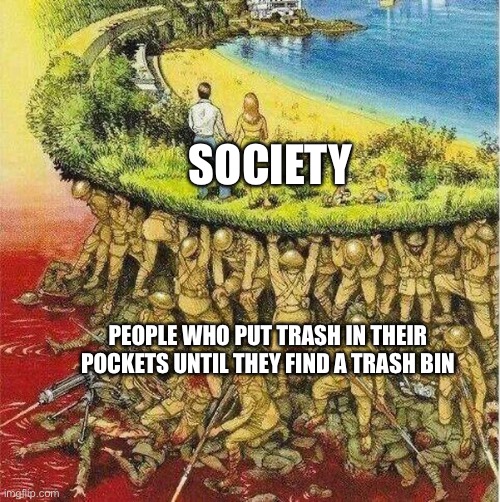 Soldiers hold up society | SOCIETY; PEOPLE WHO PUT TRASH IN THEIR POCKETS UNTIL THEY FIND A TRASH BIN | image tagged in soldiers hold up society | made w/ Imgflip meme maker