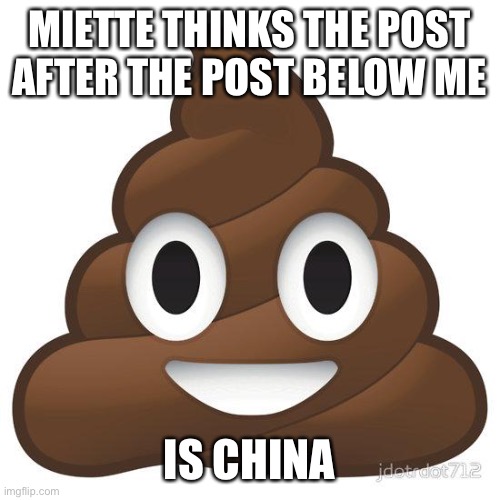 Lol | MIETTE THINKS THE POST AFTER THE POST BELOW ME; IS CHINA | image tagged in poop,memes,funny,random,bruh,why are you reading this | made w/ Imgflip meme maker