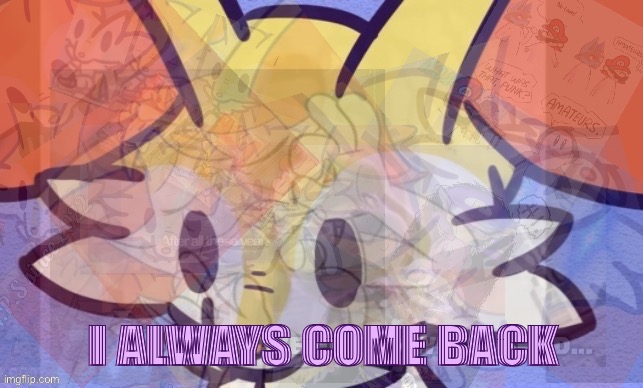 Everything.. | I ALWAYS COME BACK | image tagged in everything | made w/ Imgflip meme maker