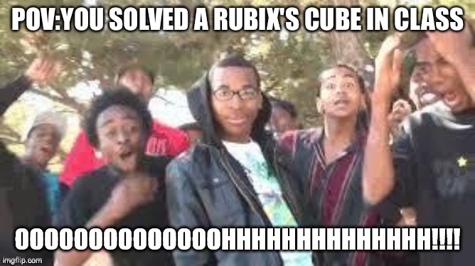 Rubix's cube | POV:YOU SOLVED A RUBIX'S CUBE IN CLASS | image tagged in ooooooohhhhh,rubik's cube | made w/ Imgflip meme maker