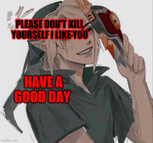 Ben drowned | PLEASE DON'T KILL YOURSELF I LIKE YOU; HAVE A GOOD DAY | image tagged in ben drowned | made w/ Imgflip meme maker