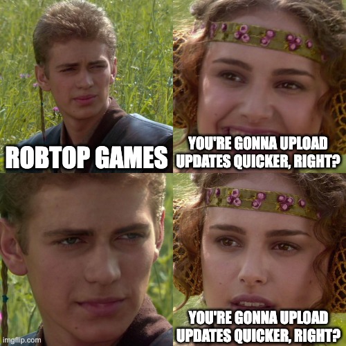 Anakin Padme 4 Panel | ROBTOP GAMES; YOU'RE GONNA UPLOAD UPDATES QUICKER, RIGHT? YOU'RE GONNA UPLOAD UPDATES QUICKER, RIGHT? | image tagged in anakin padme 4 panel | made w/ Imgflip meme maker