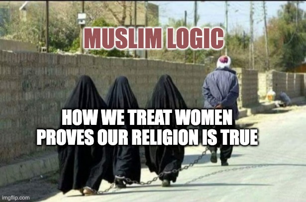 Muslim Logic | MUSLIM LOGIC; HOW WE TREAT WOMEN PROVES OUR RELIGION IS TRUE | image tagged in chained muslim man and women,islam,women,muslims,logic,women rights | made w/ Imgflip meme maker