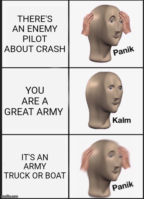 I have never been an army or enemy | THERE'S AN ENEMY PILOT ABOUT CRASH; YOU ARE A GREAT ARMY; IT'S AN ARMY TRUCK OR BOAT | image tagged in memes,panik kalm panik | made w/ Imgflip meme maker