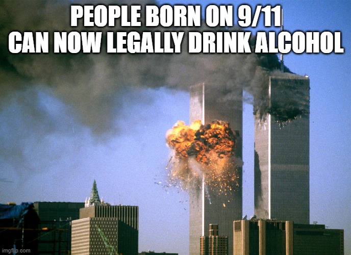 911 9/11 twin towers impact | PEOPLE BORN ON 9/11 CAN NOW LEGALLY DRINK ALCOHOL | image tagged in 911 9/11 twin towers impact | made w/ Imgflip meme maker
