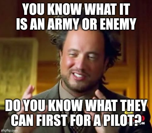I was just fight for a pilot with an army or enemy | YOU KNOW WHAT IT IS AN ARMY OR ENEMY; DO YOU KNOW WHAT THEY CAN FIRST FOR A PILOT? | image tagged in memes,ancient aliens | made w/ Imgflip meme maker