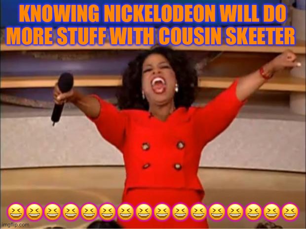 Oprah You Get A | KNOWING NICKELODEON WILL DO MORE STUFF WITH COUSIN SKEETER; 😆😆😆😆😆😆😆😆😆😆😆😆😆😆😆😆 | image tagged in memes,oprah you get a | made w/ Imgflip meme maker