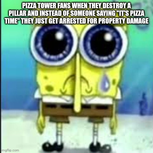 spunch bop sad | PIZZA TOWER FANS WHEN THEY DESTROY A PILLAR AND INSTEAD OF SOMEONE SAYING "IT'S PIZZA TIME" THEY JUST GET ARRESTED FOR PROPERTY DAMAGE | image tagged in spunch bop sad | made w/ Imgflip meme maker