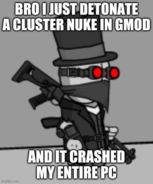 YesDeadXD | BRO I JUST DETONATE A CLUSTER NUKE IN GMOD; AND IT CRASHED MY ENTIRE PC | image tagged in yesdeadxd | made w/ Imgflip meme maker