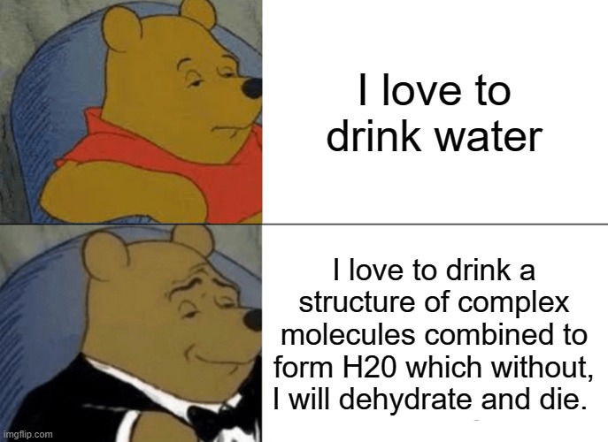 #WaterForLife | I love to drink water; I love to drink a structure of complex molecules combined to form H20 which without, I will dehydrate and die. | image tagged in memes,tuxedo winnie the pooh | made w/ Imgflip meme maker