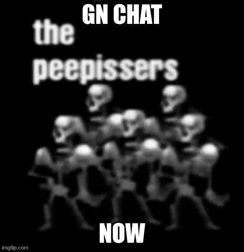 j9ght | GN CHAT; NOW | image tagged in the peepissers | made w/ Imgflip meme maker