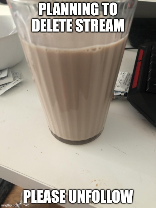 Choccy milk | PLANNING TO DELETE STREAM; PLEASE UNFOLLOW | image tagged in choccy milk | made w/ Imgflip meme maker