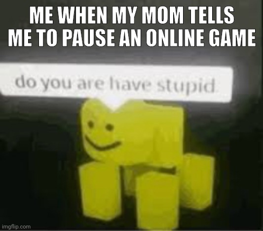 Meeemmm.meeeer | ME WHEN MY MOM TELLS ME TO PAUSE AN ONLINE GAME | image tagged in do you are have stupid,funny memes | made w/ Imgflip meme maker