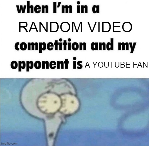 When I was a random video on YouTube | RANDOM VIDEO; A YOUTUBE FAN | image tagged in whe i'm in a competition and my opponent is,memes | made w/ Imgflip meme maker