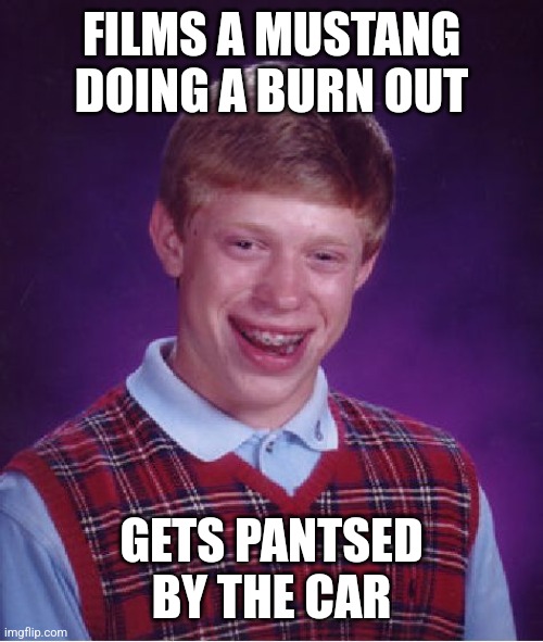 Yoink! | FILMS A MUSTANG DOING A BURN OUT; GETS PANTSED BY THE CAR | image tagged in memes,bad luck brian | made w/ Imgflip meme maker