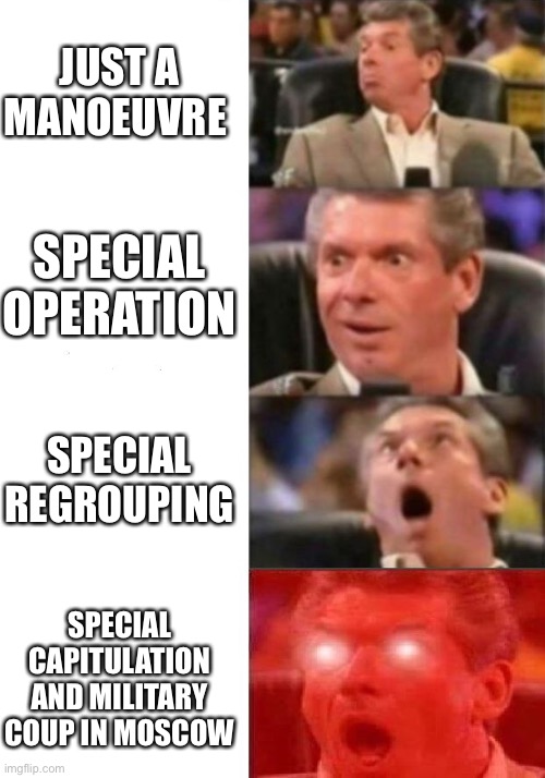 Preview for the next week | JUST A MANOEUVRE; SPECIAL OPERATION; SPECIAL REGROUPING; SPECIAL CAPITULATION AND MILITARY COUP IN MOSCOW | image tagged in mr mcmahon reaction | made w/ Imgflip meme maker
